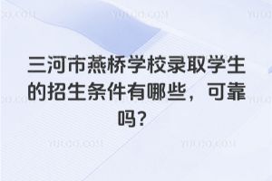 三河市燕橋?qū)W校錄取學(xué)生的招生條件有哪些，可靠嗎？