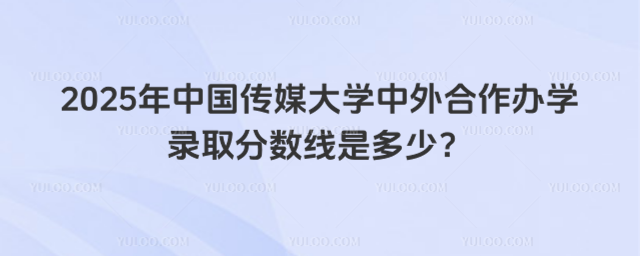中国传媒大学中外合作办学录取分数线