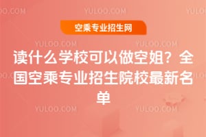 讀什么學校可以做空姐?2025年全國空乘專業招生院校最新名單