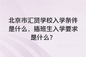 2025年北京市匯賢學校入學條件是什么，插班生入學要求是什么？