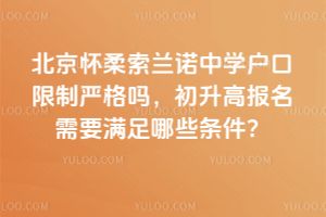 北京懷柔索蘭諾中學(xué)戶口限制嚴(yán)格嗎，初升高報名需要滿足哪些條件？