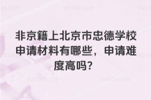 非京籍上北京市忠德學(xué)校申請材料有哪些，申請難度高嗎？
