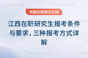 江西在职研究生报考条件与要求，三种报考方式详解