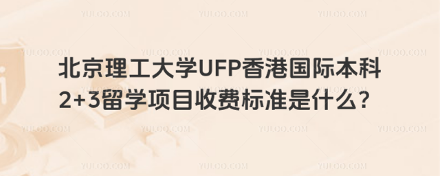 北京理工大学UFP香港国际本科2+3留学项目收费标准是什么？_68916c2cc64632.24940118.jpg