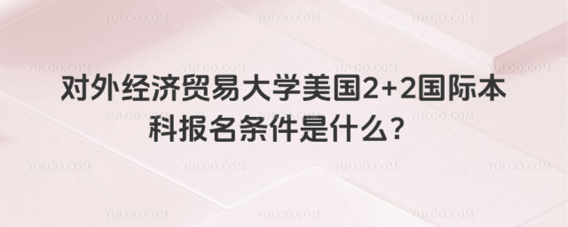 对外经济贸易大学美国2+2国际本科报名条件