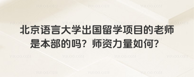 北京语言大学出国留学项目的老师是本部的吗？师资力量如何？_68ae929e775135.80031342.jpg