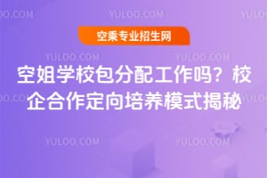 空姐學校包分配工作嗎?校企合作定向培養模式揭秘