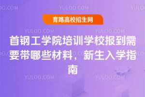 首鋼工學(xué)院培訓(xùn)學(xué)校報(bào)到需要帶哪些材料？新生入學(xué)指南