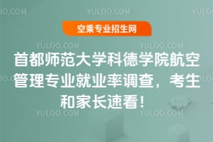 首都師范大學科德學院航空管理專業(yè)就業(yè)率調查,考生和家長速看!
