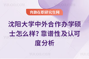 沈陽大學(xué)中外合作辦學(xué)碩士怎么樣？靠譜性及認可度分析