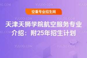 天津天獅學院航空服務專業介紹:附25年招生計劃
