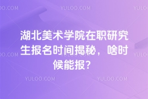 湖北美术学院在职研究生报名时间揭秘，啥时候能报？