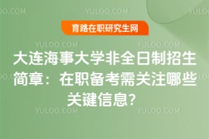 大連海事大學(xué)非全日制招生簡章：在職備考需關(guān)注哪些關(guān)鍵信息？