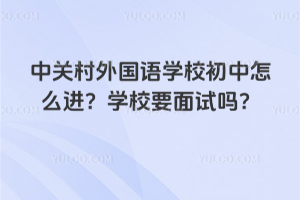 中關(guān)村外國語學(xué)校初中怎么進(jìn)？學(xué)校要面試嗎？