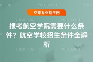 報考航空學院需要什么條件?航空學校招生條件全解析