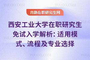 西安工業(yè)大學(xué)在職研究生免試入學(xué)解析：適用模式、流程及專業(yè)選擇