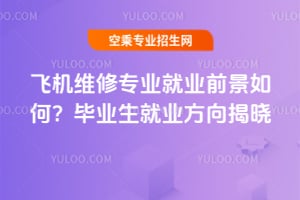 飛機維修專業就業前景如何?畢業生就業方向揭曉