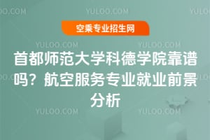 首都師范大學科德學院靠譜嗎?航空服務專業就業前景分析