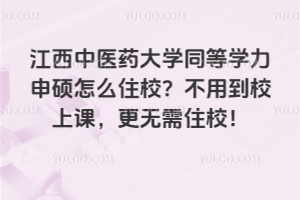江西中医药大学同等学力申硕怎么住校？不用到校上课，更无需住校！
