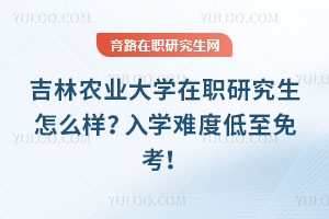 吉林农业大学在职研究生怎么样？入学难度低至免考！