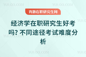 经济学在职研究生好考吗？不同途径考试难度分析