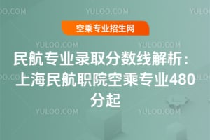 民航專業錄取分數線解析:上海民航職院空乘專業480分起