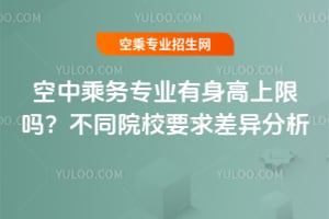 空中乘務專業有身高上限嗎?不同院校要求差異分析