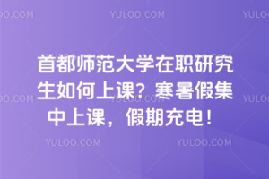 首都師范大學在職研究生如何上課？寒暑假集中上課，假期充電！