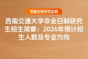 西南交通大學(xué)非全日制研究生招生簡章：2026年預(yù)計招生人數(shù)及專業(yè)方向