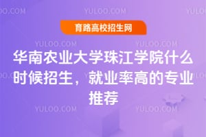 華南農業(yè)大學珠江學院什么時候招生？就業(yè)率高的專業(yè)推薦