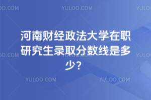 河南財(cái)經(jīng)政法大學(xué)在職研究生錄取分?jǐn)?shù)線是多少？不用入學(xué)考試，申請(qǐng)就可以讀碩士學(xué)位！