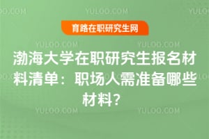2026渤海大學在職研究生報名材料清單：職場人需準備哪些材料？