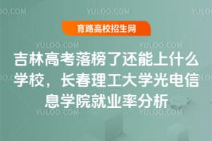 吉林高考落榜了還能上什么學校？長春理工大學光電信息學院就業率分析