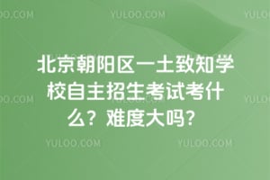 北京朝陽(yáng)區(qū)一土致知學(xué)校自主招生考試考什么？難度大嗎？