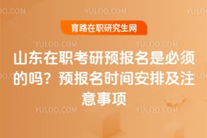 山東在職考研預(yù)報(bào)名是必須的嗎？2026年預(yù)報(bào)名時(shí)間安排及注意事項(xiàng)
