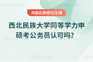 西北民族大学同等学力申硕考公务员认可吗？