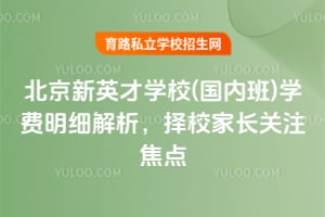 北京新英才學(xué)校(國(guó)內(nèi)班)學(xué)費(fèi)明細(xì)解析，擇校家長(zhǎng)關(guān)注焦點(diǎn)