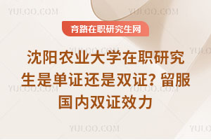 沈陽農(nóng)業(yè)大學(xué)在職研究生是單證還是雙證？留服國內(nèi)雙證效力