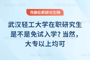 武汉轻工大学在职研究生是不是免试入学？当然，大专以上均可