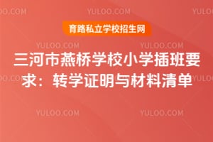 三河市燕橋學校小學插班要求：轉學證明與材料清單