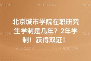 北京城市學(xué)院在職研究生學(xué)制是幾年？2年學(xué)制！獲得雙證！