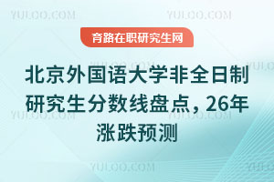 北京外國語大學(xué)非全日制研究生分?jǐn)?shù)線盤點，26年漲跌預(yù)測