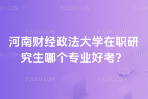 河南財經政法大學在職研究生哪個專業好考？別糾結了！入學都免試！