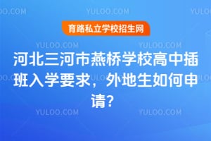 河北三河市燕橋學校高中插班入學要求，外地生如何申請？