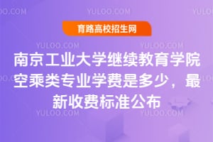 南京工业大学继续教育学院空乘类专业学费是多少?2025年最新收费标准公布