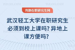 武漢輕工大學(xué)在職研究生必須到校上課嗎？異地上課方便嗎？