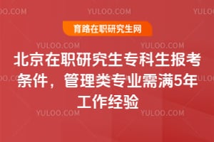 2026年北京在職研究生專科生報考條件，管理類專業需滿5年工作經驗