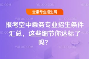報考空中乘務(wù)專業(yè)招生條件匯總,這些細(xì)節(jié)你達(dá)標(biāo)了嗎?