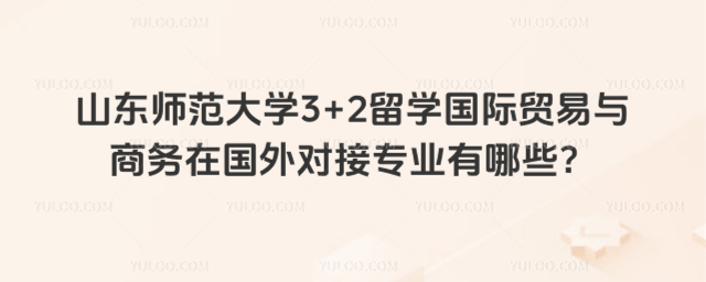 山东师范大学3+2留学国际贸易与商务在国外对接专业