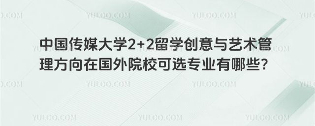 中国传媒大学2+2留学创意与艺术管理方向在国外院校可选专业有哪些？_68b7ab549c9898.83576742.jpg